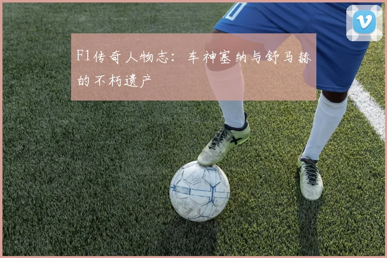 F1传奇人物志:车神塞纳与舒马赫的不朽遗产
