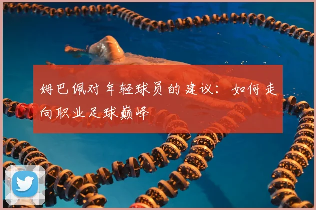 姆巴佩对年轻球员的建议：如何走向职业足球巅峰