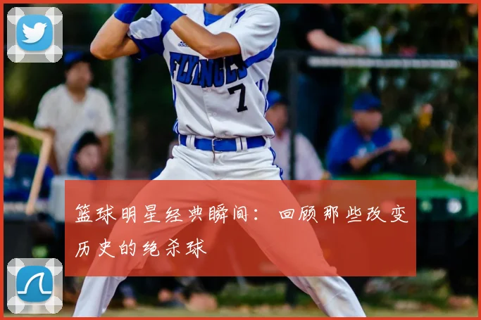 篮球明星经典瞬间：回顾那些改变历史的绝杀球