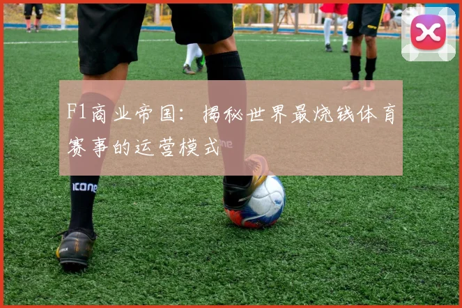 F1商业帝国:揭秘世界最烧钱体育赛事的运营模式