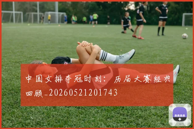中国女排夺冠时刻：历届大赛经典回顾_20260521201743