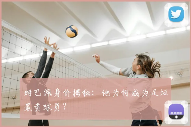 姆巴佩身价揭秘：他为何成为足坛最贵球员？