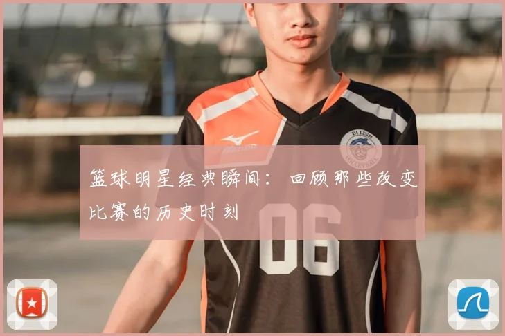 篮球明星经典瞬间：回顾那些改变比赛的历史时刻