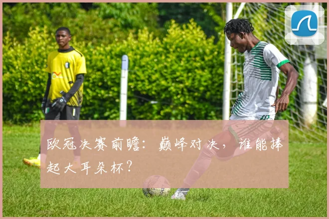 欧冠决赛前瞻：巅峰对决，谁能捧起大耳朵杯？