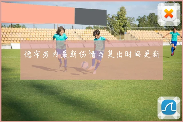 德布劳内最新伤情与复出时间更新
