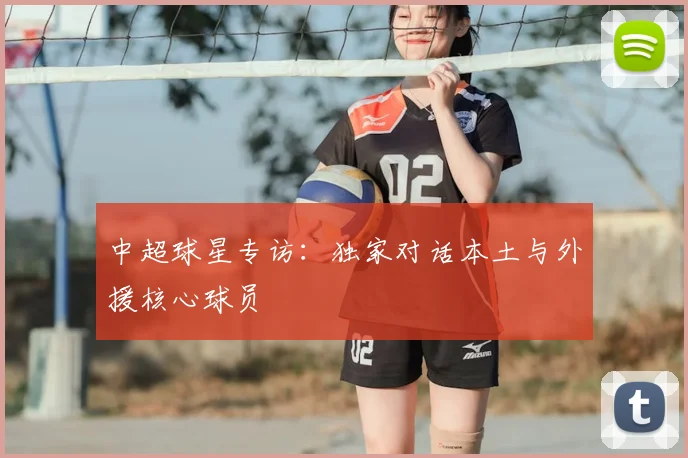 中超球星专访：独家对话本土与外援核心球员