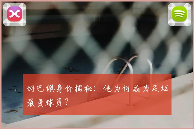 姆巴佩身价揭秘：他为何成为足坛最贵球员？