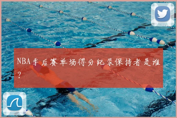 NBA季后赛单场得分纪录保持者是谁？