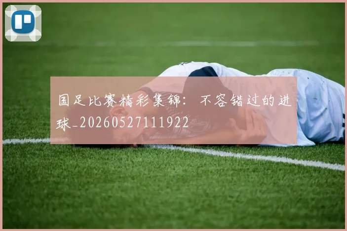 国足比赛精彩集锦:不容错过的进球_20260527111922
