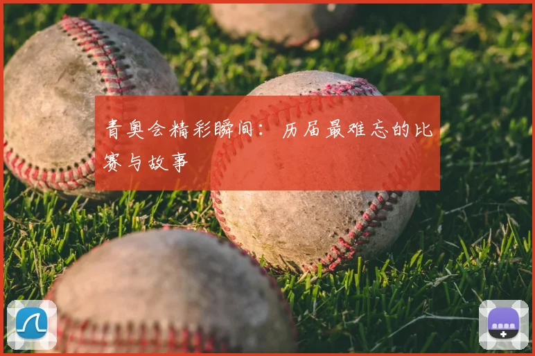 青奥会精彩瞬间：历届最难忘的比赛与故事